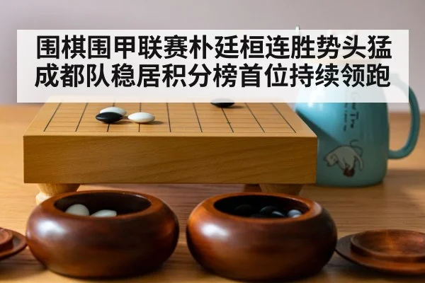 围棋围甲联赛朴廷桓连胜势头猛 成都队稳居积分榜首位持续领跑