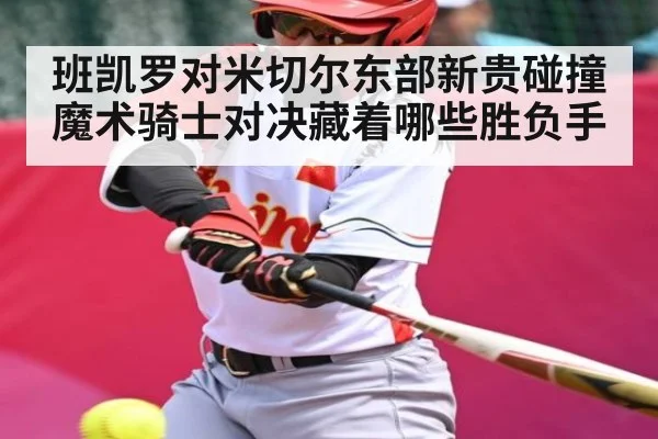 班凯罗对米切尔东部新贵碰撞 魔术骑士对决藏着哪些胜负手