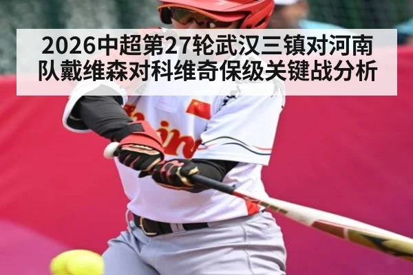 2026中超第27轮武汉三镇对河南队戴维森对科维奇保级关键战分析