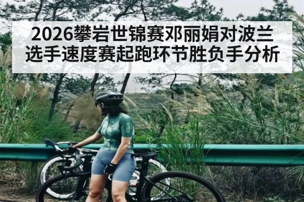 2026攀岩世锦赛邓丽娟对波兰选手速度赛起跑环节胜负手分析