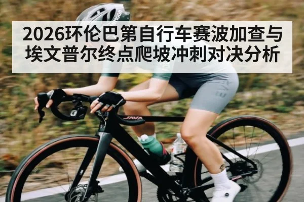 2026环伦巴第自行车赛波加查与埃文普尔终点爬坡冲刺对决分析