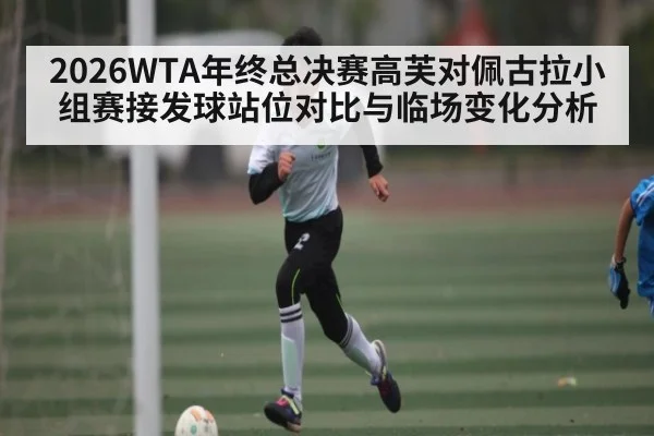 2026WTA年终总决赛高芙对佩古拉小组赛接发球站位对比与临场变化分析